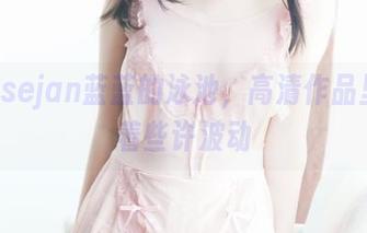 潜入usejan蓝蓝的泳池,高清作品里隐藏着些许波动