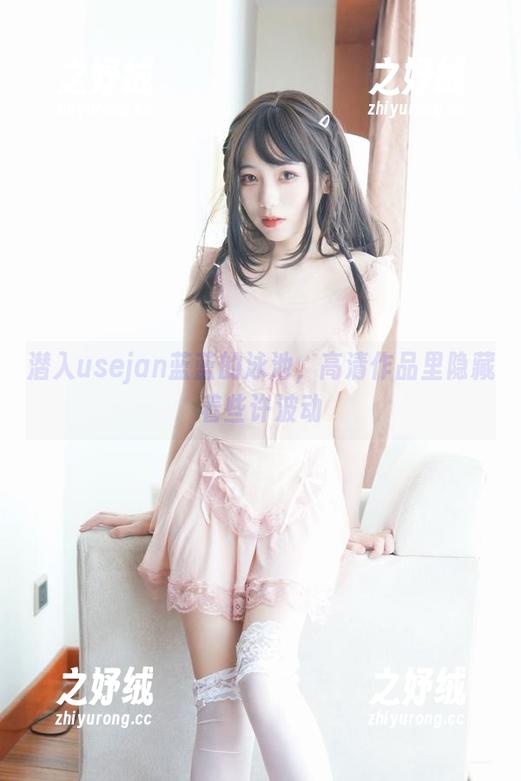 潜入usejan蓝蓝的泳池，高清作品里隐藏着些许波动