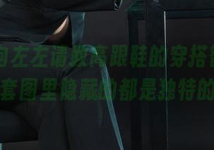 丽柜 – 向左左请教高跟鞋的穿搭智慧，原图和套图里隐藏的都是独特的味道