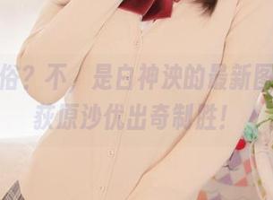 清新脱俗？不，是白神泱的最新图集——荻原沙优出奇制胜！