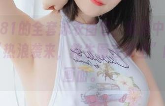 看白银81的全套泳衣图包,脑海中不禁浮现出“热浪袭来,救生圈在哪里”的动人画面。