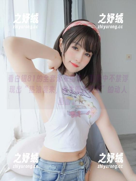看白银81的全套泳衣图包，脑海中不禁浮现出“热浪袭来，救生圈在哪里”的动人画面。